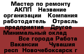 Мастер по ремонту АКПП › Название организации ­ Компания-работодатель › Отрасль предприятия ­ Другое › Минимальный оклад ­ 120 000 - Все города Работа » Вакансии   . Чувашия респ.,Новочебоксарск г.